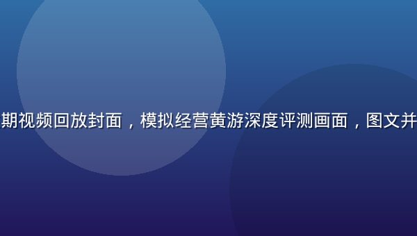 黄游大全往期视频回放封面，模拟经营黄游深度评测画面，图文并茂内容翔实