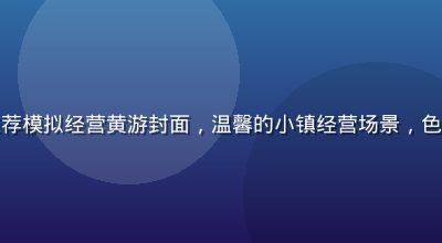 黄游大全推荐模拟经营黄游封面，温馨的小镇经营场景，色调明快轻松
