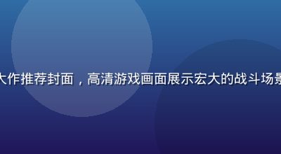 黄游大全PC端大作推荐封面，高清游戏画面展示宏大的战斗场景，画质精细震撼